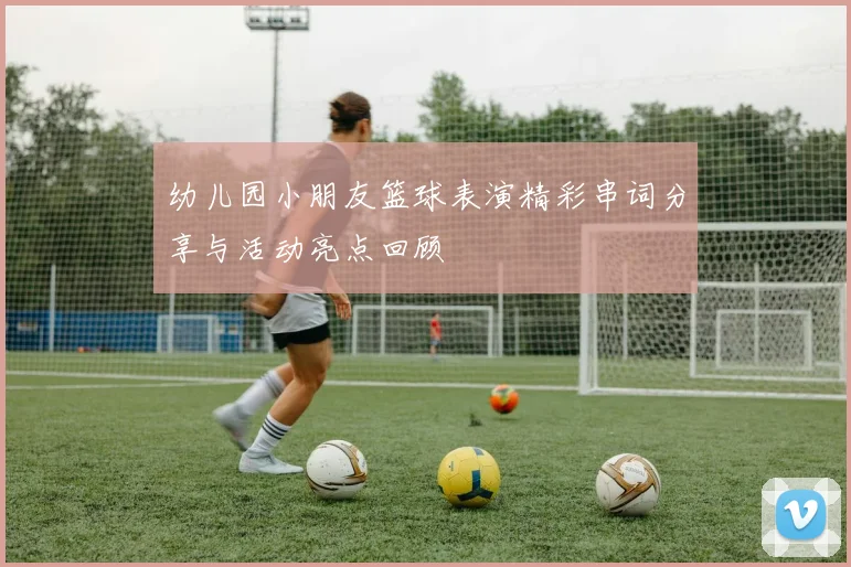 幼儿园小朋友篮球表演精彩串词分享与活动亮点回顾