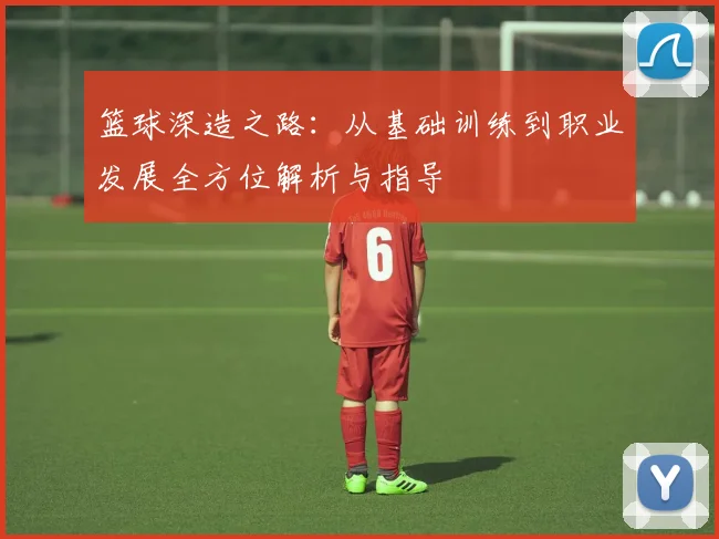 篮球深造之路：从基础训练到职业发展全方位解析与指导