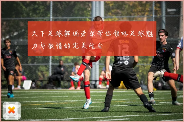 天下足球解说劳尔带你领略足球魅力与激情的完美结合