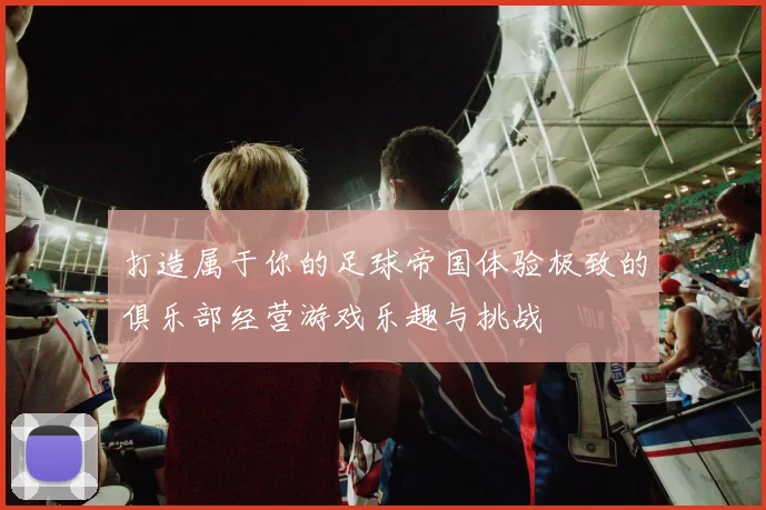 打造属于你的足球帝国体验极致的俱乐部经营游戏乐趣与挑战