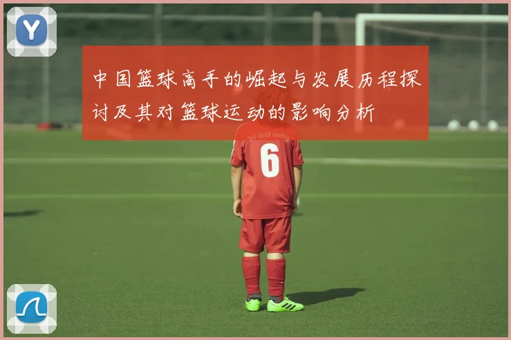 中国篮球高手的崛起与发展历程探讨及其对篮球运动的影响分析