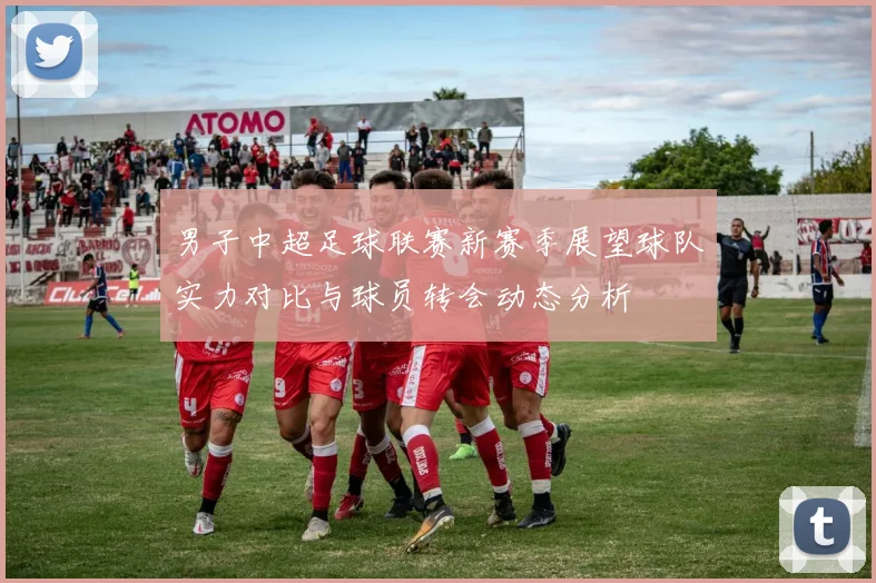 男子中超足球联赛新赛季展望球队实力对比与球员转会动态分析