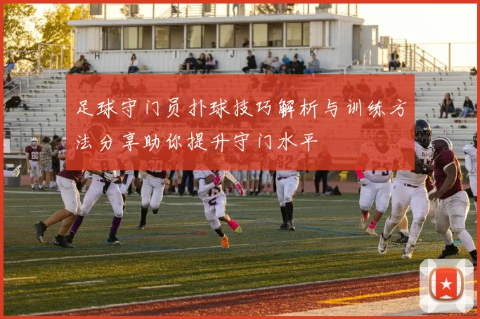 足球守门员扑球技巧解析与训练方法分享助你提升守门水平