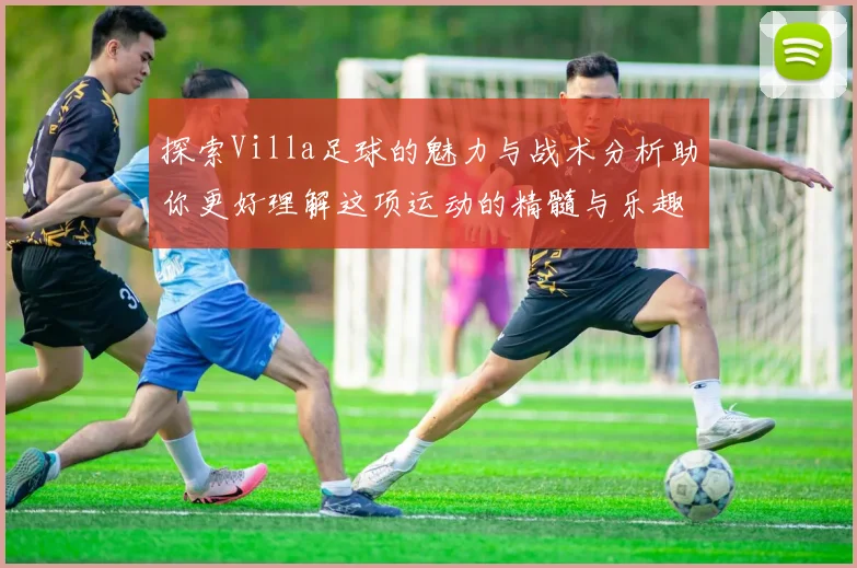 探索Villa足球的魅力与战术分析助你更好理解这项运动的精髓与乐趣