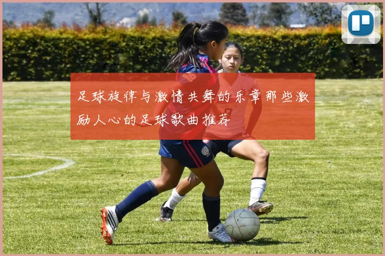 足球旋律与激情共舞的乐章那些激励人心的足球歌曲推荐