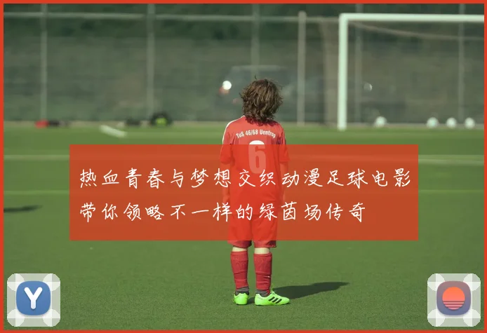 热血青春与梦想交织动漫足球电影带你领略不一样的绿茵场传奇