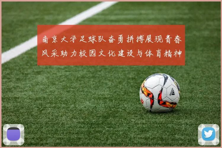南京大学足球队奋勇拼搏展现青春风采助力校园文化建设与体育精神传播