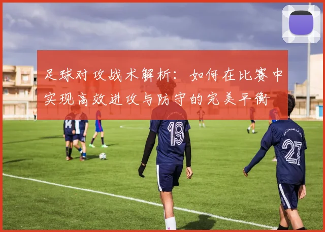 足球对攻战术解析：如何在比赛中实现高效进攻与防守的完美平衡