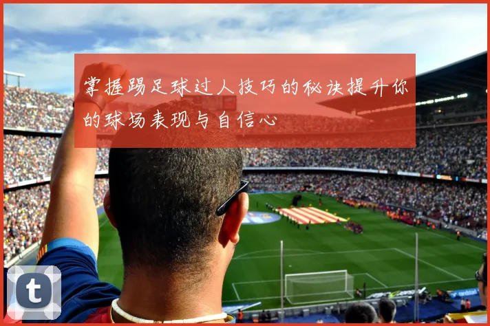 掌握踢足球过人技巧的秘诀提升你的球场表现与自信心