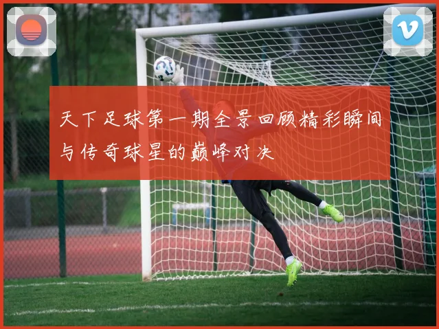 天下足球第一期全景回顾精彩瞬间与传奇球星的巅峰对决