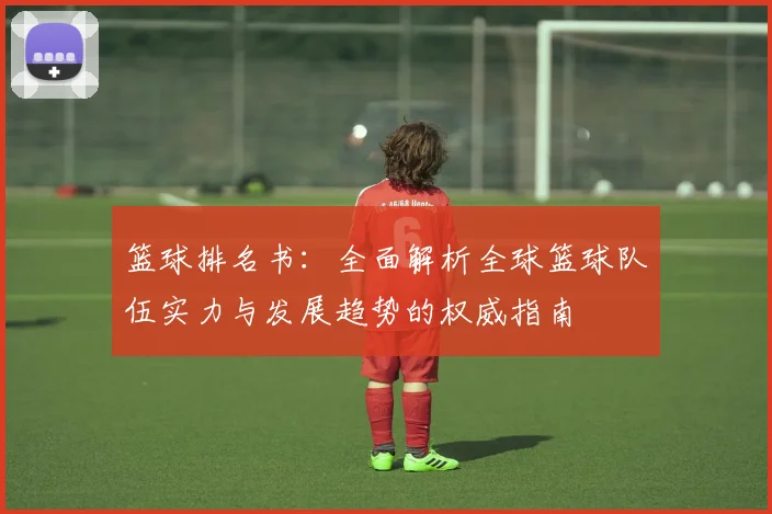 篮球排名书：全面解析全球篮球队伍实力与发展趋势的权威指南